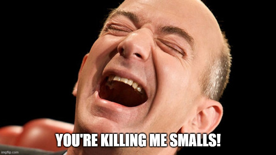 Jeff Bezos laughing hysterically | YOU'RE KILLING ME SMALLS! | image tagged in jeff bezos laughing hysterically | made w/ Imgflip meme maker