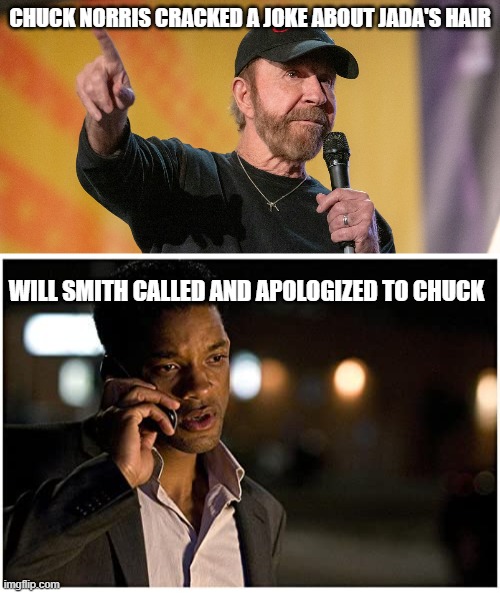 Chuck Norris, Will Smith | CHUCK NORRIS CRACKED A JOKE ABOUT JADA'S HAIR; WILL SMITH CALLED AND APOLOGIZED TO CHUCK | image tagged in will smith,chuck norris,funny,joke | made w/ Imgflip meme maker