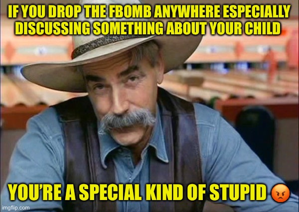 Sam Elliott special kind of stupid | IF YOU DROP THE FBOMB ANYWHERE ESPECIALLY DISCUSSING SOMETHING ABOUT YOUR CHILD; YOU’RE A SPECIAL KIND OF STUPID 😡 | image tagged in sam elliott special kind of stupid | made w/ Imgflip meme maker