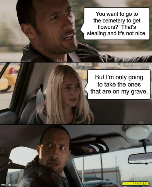 Paranormal flower power. |  You want to go to the cemetery to get flowers?  That's stealing and it's not nice. But I'm only going to take the ones that are on my grave. AARDVARK RATNIK | image tagged in memes,the rock driving,happy halloween,ghost,taxi | made w/ Imgflip meme maker