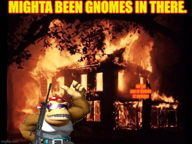 Uzbekistan fun! | MIGHTA BEEN GNOMES IN THERE. AH AH AH! IT BURNS IT BURNS! | image tagged in surlykong,ive committed various war crimes,burn,everything | made w/ Imgflip meme maker