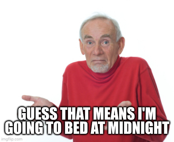 Old Man Shrugging | GUESS THAT MEANS I'M GOING TO BED AT MIDNIGHT | image tagged in old man shrugging | made w/ Imgflip meme maker