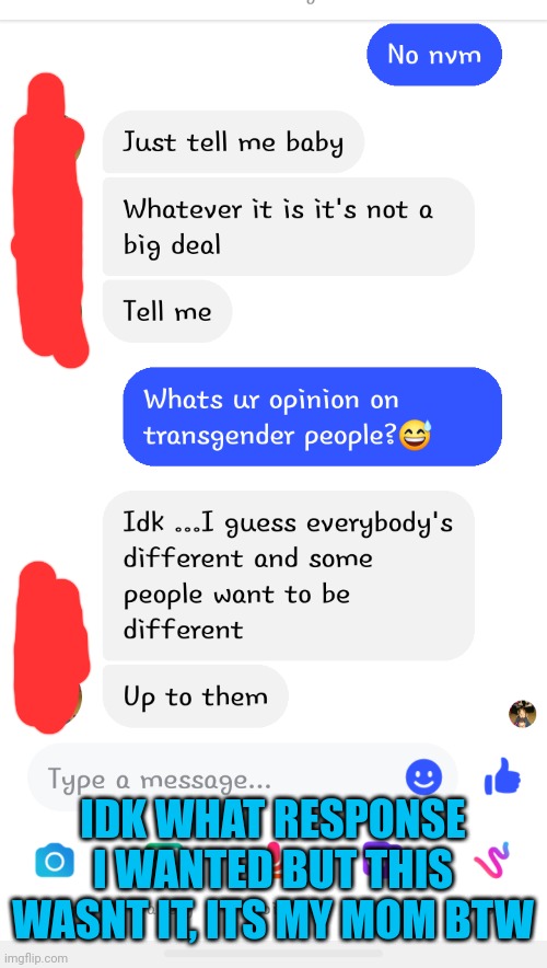 Now shes askin why i asked that question ? | IDK WHAT RESPONSE I WANTED BUT THIS WASNT IT, ITS MY MOM BTW | image tagged in great what am i gonna say | made w/ Imgflip meme maker