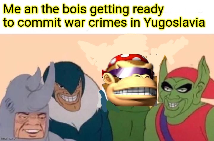 Me And The Boys Meme | Me an the bois getting ready to commit war crimes in Yugoslavia | image tagged in memes,me and the boys | made w/ Imgflip meme maker