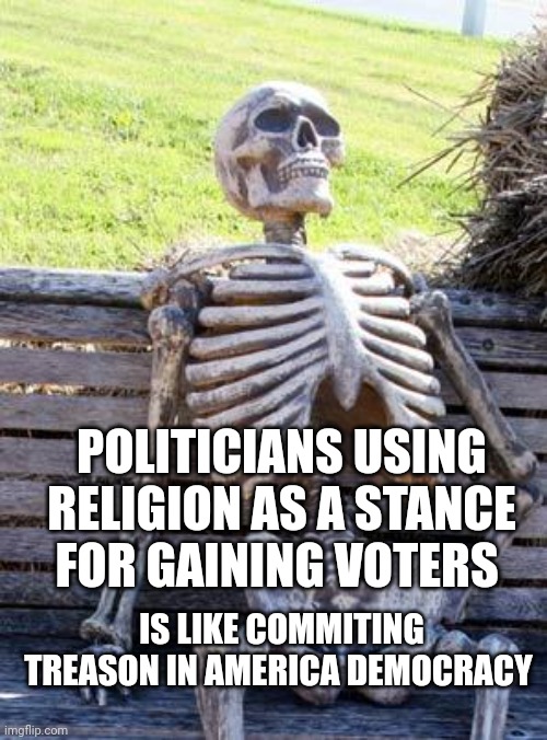 Waiting Skeleton | POLITICIANS USING RELIGION AS A STANCE FOR GAINING VOTERS; IS LIKE COMMITING TREASON IN AMERICA DEMOCRACY | image tagged in memes,waiting skeleton | made w/ Imgflip meme maker
