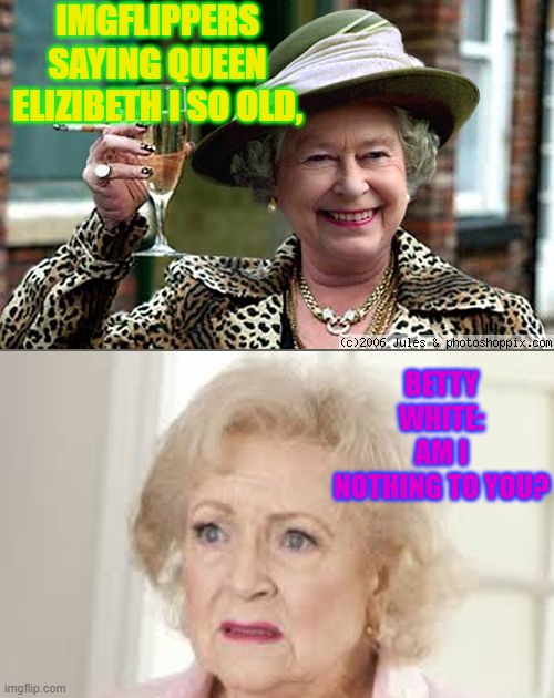 betty white was better. RIP | IMGFLIPPERS SAYING QUEEN ELIZIBETH I SO OLD, BETTY WHITE: AM I NOTHING TO YOU? | image tagged in queen elizabeth | made w/ Imgflip meme maker