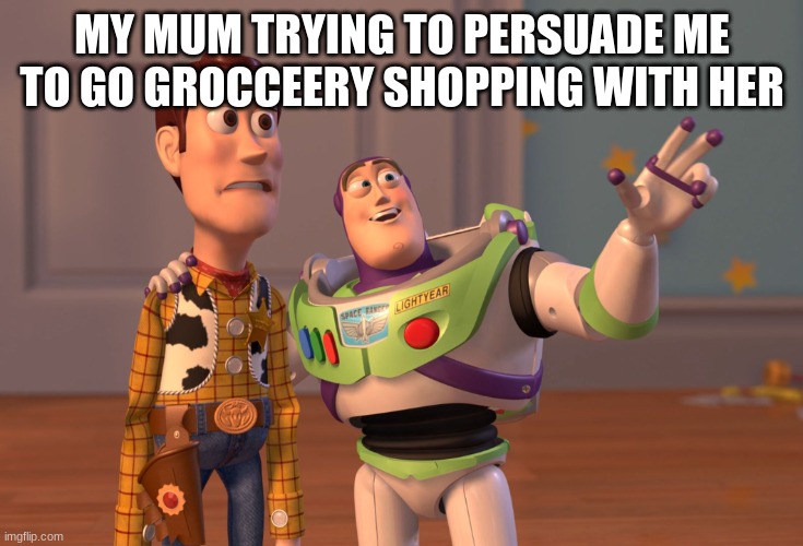 X, X Everywhere |  MY MUM TRYING TO PERSUADE ME TO GO GROCERY SHOPPING WITH HER | image tagged in memes,x x everywhere | made w/ Imgflip meme maker