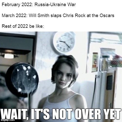 February 2022: Russia-Ukraine War
 
March 2022: Will Smith slaps Chris Rock at the Oscars
 
Rest of 2022 be like: | image tagged in meme,memes,2022,humor | made w/ Imgflip meme maker