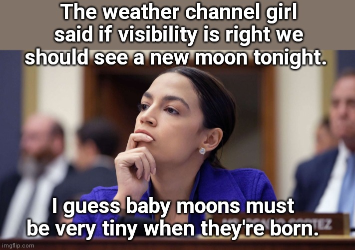 AOC Deep Thoughts | The weather channel girl said if visibility is right we should see a new moon tonight. I guess baby moons must be very tiny when they're born. | image tagged in aoc deep thoughts,alexandria ocasio-cortez,dumb,political humor | made w/ Imgflip meme maker