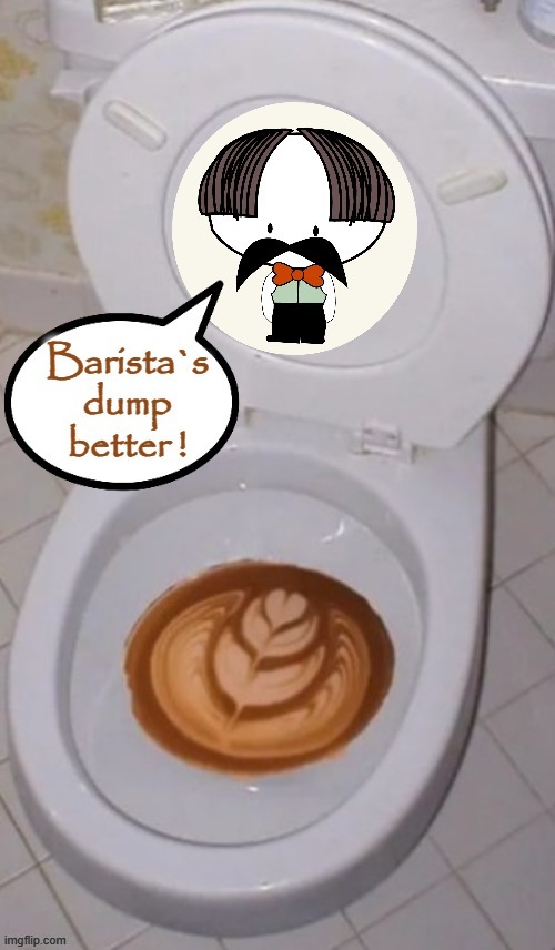 Barista dump ! | image tagged in toilet humor | made w/ Imgflip meme maker