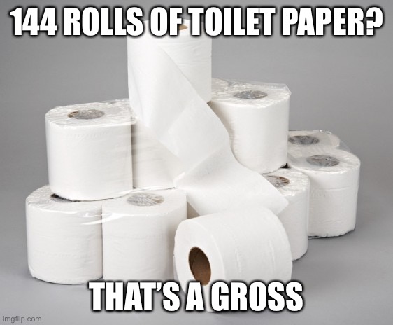 Gross of tp | 144 ROLLS OF TOILET PAPER? THAT’S A GROSS | image tagged in toilet paper,paper,gross | made w/ Imgflip meme maker