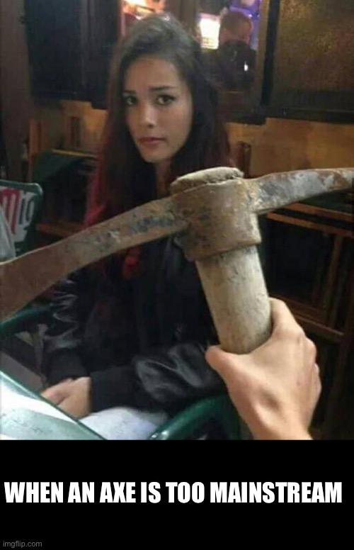 First date for a pick axe murderer | WHEN AN AXE IS TOO MAINSTREAM | image tagged in axe,axe wielding murderer,murder | made w/ Imgflip meme maker