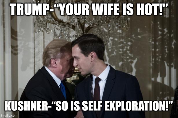 Trump Whisper To Kushner To Keep Calm | TRUMP-“YOUR WIFE IS HOT!”; KUSHNER-“SO IS SELF EXPLORATION!” | image tagged in trump whisper to kushner to keep calm | made w/ Imgflip meme maker