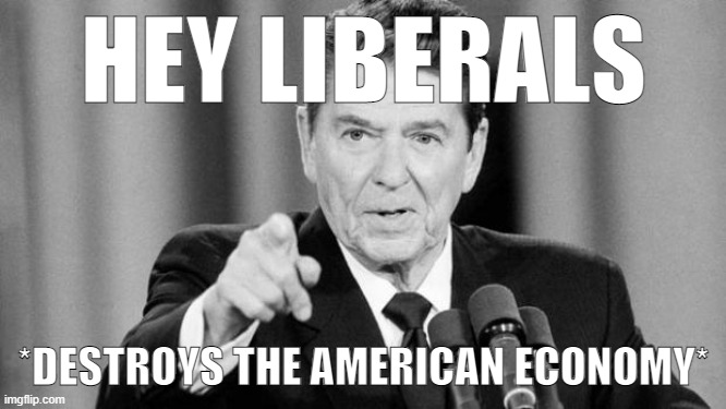 Mods are asleep, post politics | HEY LIBERALS; *DESTROYS THE AMERICAN ECONOMY* | image tagged in ronald reagan | made w/ Imgflip meme maker