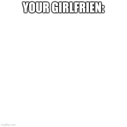 Blank Transparent Square Meme | YOUR GIRLFRIEN: | image tagged in memes,blank transparent square | made w/ Imgflip meme maker