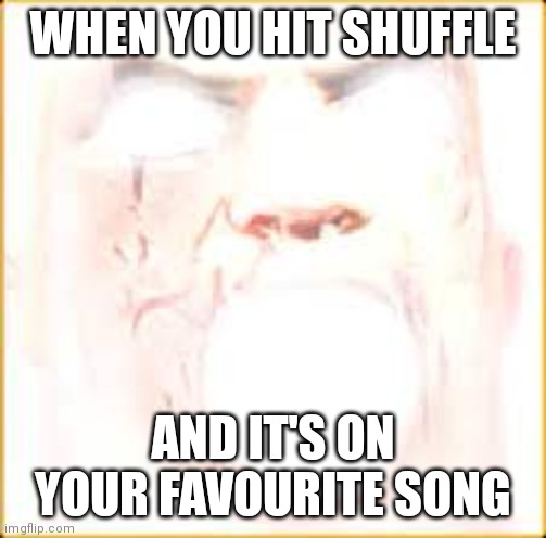Lmao | WHEN YOU HIT SHUFFLE; AND IT'S ON YOUR FAVOURITE SONG | image tagged in mr incredible canny phase 10 | made w/ Imgflip meme maker