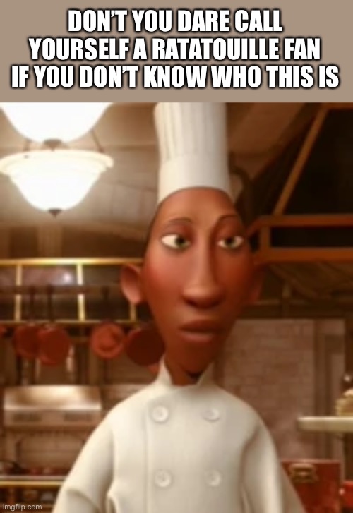 Comments, NOW!!! | DON’T YOU DARE CALL YOURSELF A RATATOUILLE FAN IF YOU DON’T KNOW WHO THIS IS | image tagged in ratatouille,name,please | made w/ Imgflip meme maker