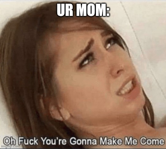 You're gonna Make me come | UR MOM: | image tagged in you're gonna make me come | made w/ Imgflip meme maker