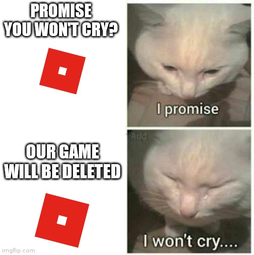 i promise ;-; | PROMISE YOU WON'T CRY? OUR GAME WILL BE DELETED | image tagged in i promise i won't cry | made w/ Imgflip meme maker