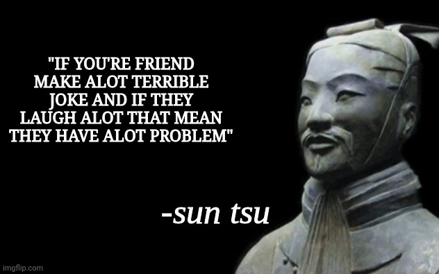sun tsu fake quote | "IF YOU'RE FRIEND MAKE ALOT TERRIBLE JOKE AND IF THEY LAUGH ALOT THAT MEAN THEY HAVE ALOT PROBLEM" | image tagged in sun tsu fake quote | made w/ Imgflip meme maker