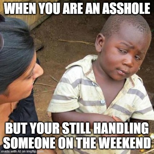 Third World Skeptical Kid Meme | WHEN YOU ARE AN ASSHOLE; BUT YOUR STILL HANDLING SOMEONE ON THE WEEKEND | image tagged in memes,third world skeptical kid | made w/ Imgflip meme maker