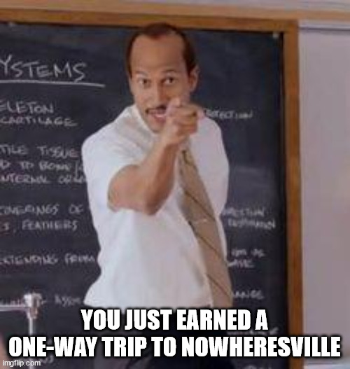 Substitute Teacher(You Done Messed Up A A Ron) | YOU JUST EARNED A ONE-WAY TRIP TO NOWHERESVILLE | image tagged in substitute teacher you done messed up a a ron | made w/ Imgflip meme maker