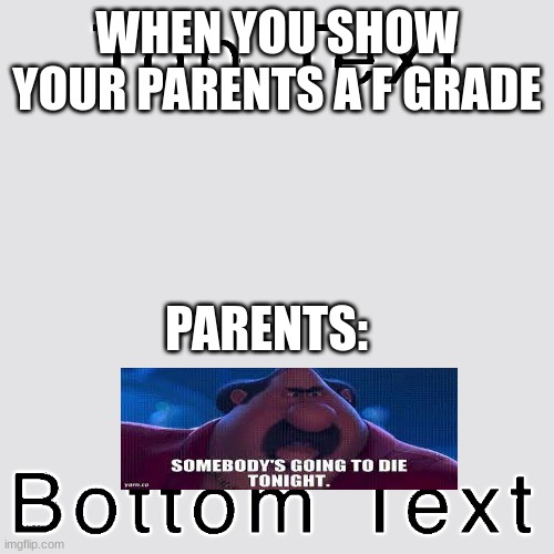 When you get back to school and show a failed grade | WHEN YOU SHOW YOUR PARENTS A F GRADE; PARENTS: | image tagged in top text bottom text | made w/ Imgflip meme maker