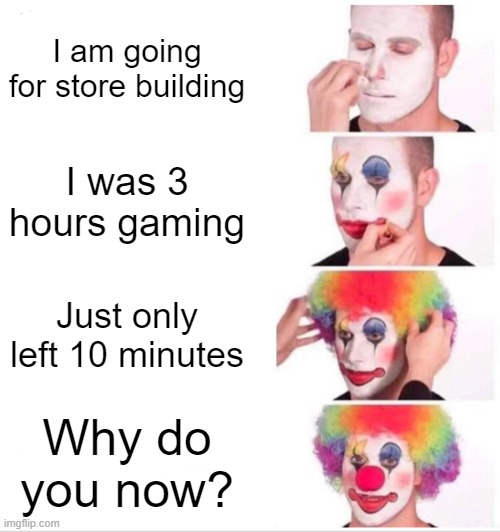 I am going from the store build | I am going for store building; I was 3 hours gaming; Just only left 10 minutes; Why do you now? | image tagged in memes,clown applying makeup | made w/ Imgflip meme maker