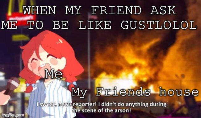 I hate gustlolol | WHEN MY FRIEND ASK ME TO BE LIKE GUSTLOLOL; Me; My Friends house | image tagged in arson,simulator,10 | made w/ Imgflip meme maker