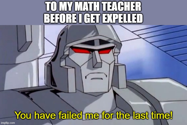 You'd think he would be good with a built in calculator and stuff | TO MY MATH TEACHER BEFORE I GET EXPELLED; You have failed me for the last time! | image tagged in megatron,memes,failing,expelled,math teacher | made w/ Imgflip meme maker