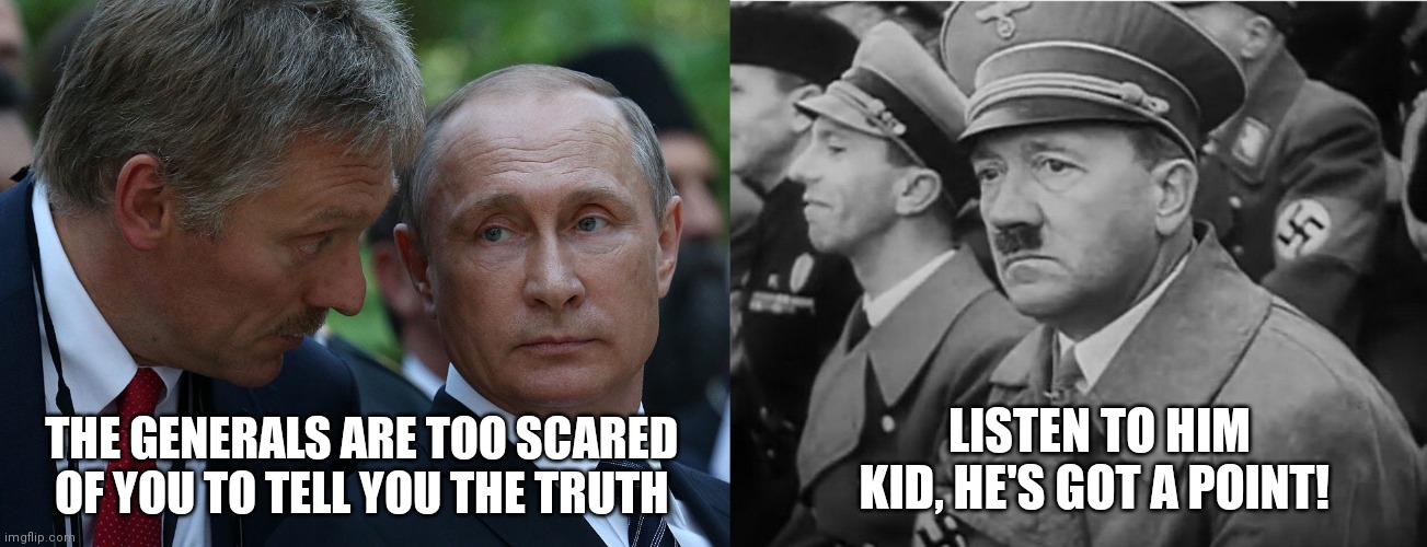 Let's skip to the bit where he kills himself in a bunker | LISTEN TO HIM KID, HE'S GOT A POINT! THE GENERALS ARE TOO SCARED OF YOU TO TELL YOU THE TRUTH | image tagged in hitler,putin,arrogant rich man,ukraine,dobby | made w/ Imgflip meme maker
