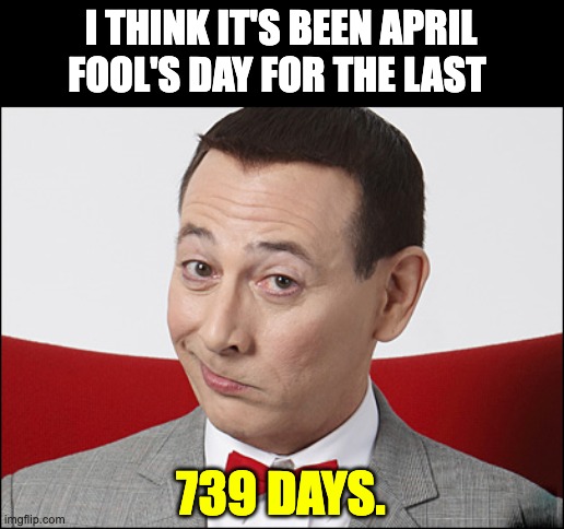 April Fool | I THINK IT'S BEEN APRIL FOOL'S DAY FOR THE LAST; 739 DAYS. | image tagged in skeptical pee wee herman | made w/ Imgflip meme maker