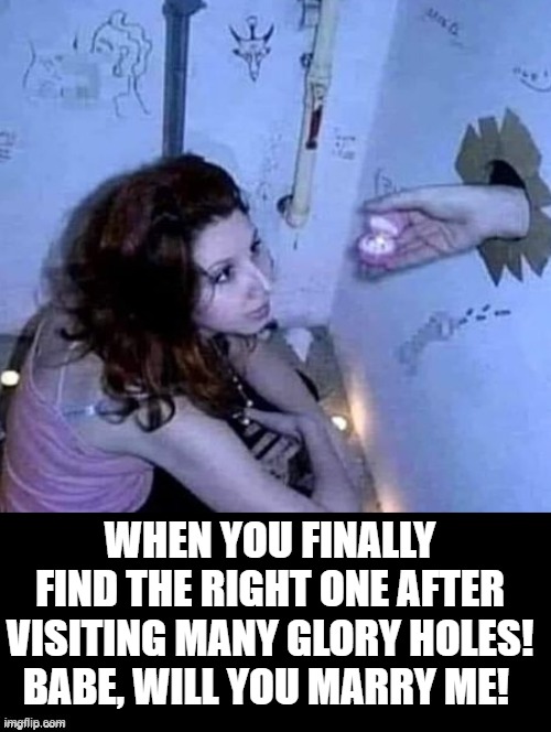 I found the most glorious woman at the glory hole!! Time for a proposal! | WHEN YOU FINALLY FIND THE RIGHT ONE AFTER VISITING MANY GLORY HOLES! BABE, WILL YOU MARRY ME! | image tagged in glory | made w/ Imgflip meme maker