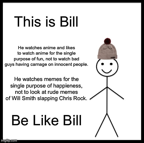 Be Like Bill | This is Bill; He watches anime and likes to watch anime for the single purpose of fun, not to watch bad guys having carnage on innocent people. He watches memes for the single purpose of happieness, not to look at rude memes of Will Smith slapping Chris Rock. Be Like Bill | image tagged in memes,be like bill | made w/ Imgflip meme maker