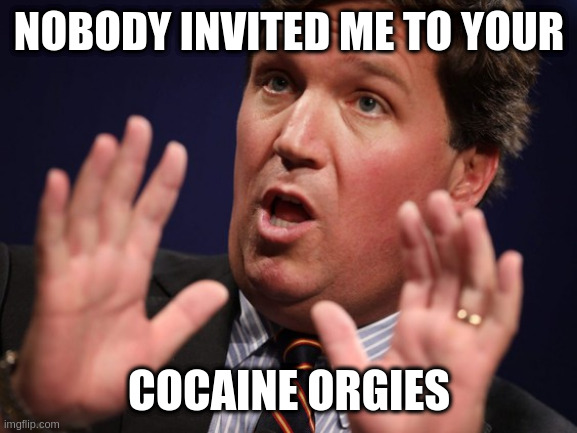 Tucker Fucker | NOBODY INVITED ME TO YOUR; COCAINE ORGIES | image tagged in tucker fucker | made w/ Imgflip meme maker