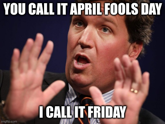 just another day of lies | YOU CALL IT APRIL FOOLS DAY; I CALL IT FRIDAY | image tagged in tucker fucker | made w/ Imgflip meme maker