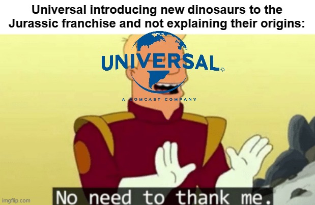 This is very true | Universal introducing new dinosaurs to the Jurassic franchise and not explaining their origins: | image tagged in no need to thank me | made w/ Imgflip meme maker