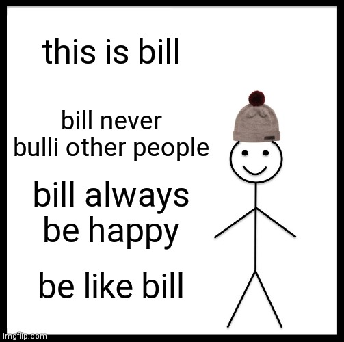be like Bill :) | this is bill; bill never bulli other people; bill always be happy; be like bill | image tagged in memes,be like bill | made w/ Imgflip meme maker