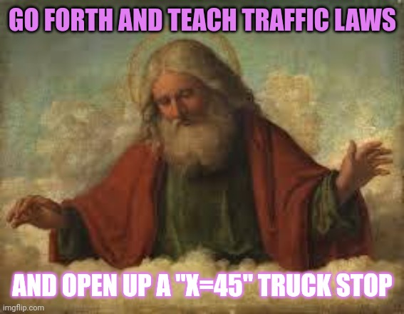 god | GO FORTH AND TEACH TRAFFIC LAWS AND OPEN UP A "X=45" TRUCK STOP | image tagged in god | made w/ Imgflip meme maker