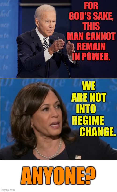 Mixed Messages... | FOR GOD'S SAKE, THIS MAN CANNOT REMAIN IN POWER. WE ARE NOT INTO    REGIME           CHANGE. ANYONE? | image tagged in joe biden hands,kamala harris i'm speaking,memes,politics,mix,messages | made w/ Imgflip meme maker