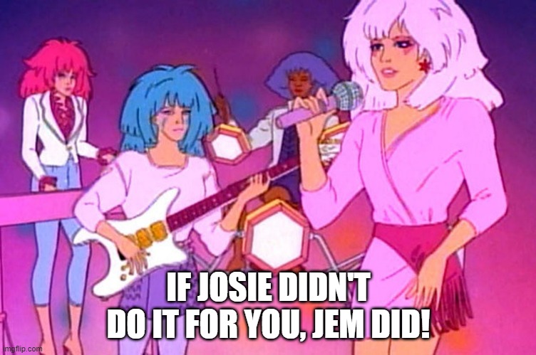 Don't Lie, You Watched | IF JOSIE DIDN'T DO IT FOR YOU, JEM DID! | image tagged in classic cartoons | made w/ Imgflip meme maker