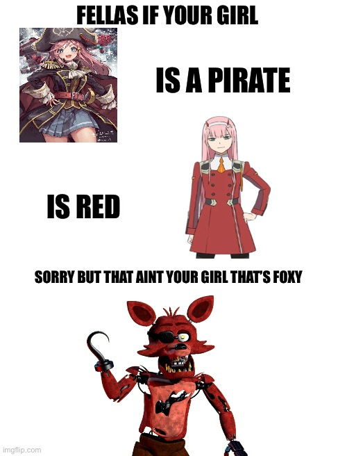 Foxy is better than any anime waifu changed my mind | FELLAS IF YOUR GIRL; IS A PIRATE; IS RED; SORRY BUT THAT AINT YOUR GIRL THAT’S FOXY | image tagged in blank white template,foxy,fnaf | made w/ Imgflip meme maker
