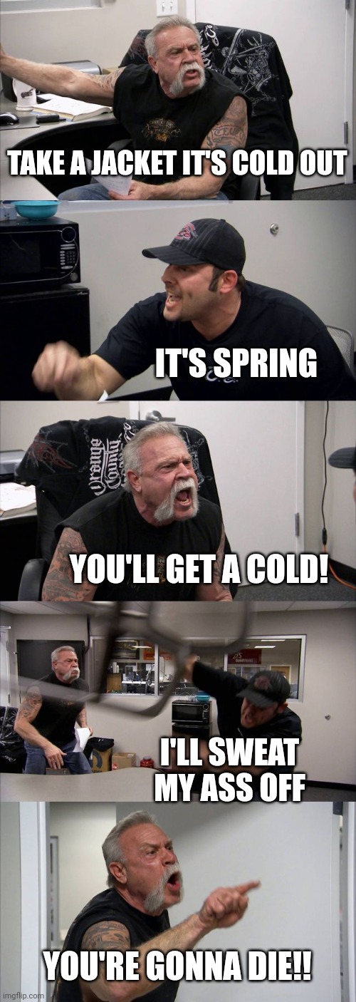 American Chopper Argument Meme | TAKE A JACKET IT'S COLD OUT IT'S SPRING YOU'LL GET A COLD! I'LL SWEAT MY ASS OFF YOU'RE GONNA DIE!! | image tagged in memes,american chopper argument | made w/ Imgflip meme maker