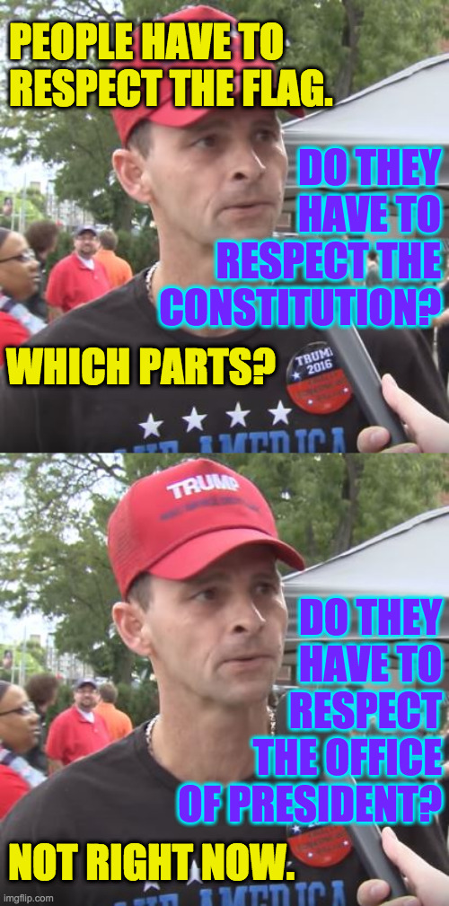 Respect is a many splintered thing. | PEOPLE HAVE TO RESPECT THE FLAG. DO THEY
HAVE TO
RESPECT THE
CONSTITUTION? WHICH PARTS? DO THEY
HAVE TO
RESPECT
THE OFFICE
OF PRESIDENT? NOT RIGHT NOW. | image tagged in trump supporter,memes,respect | made w/ Imgflip meme maker