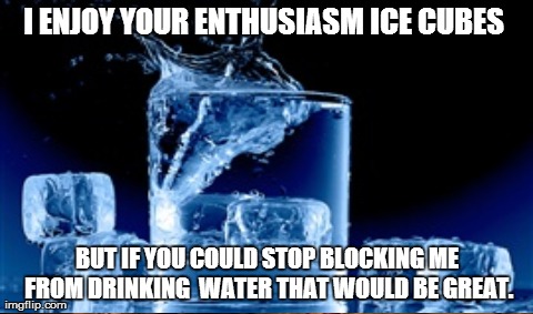 I ENJOY YOUR ENTHUSIASM ICE CUBES  BUT IF YOU COULD STOP BLOCKING ME FROM DRINKING  WATER THAT WOULD BE GREAT. | image tagged in AdviceAnimals | made w/ Imgflip meme maker