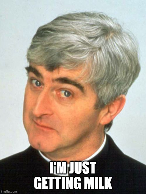 Father Ted Meme | I'M JUST GETTING MILK | image tagged in memes,father ted | made w/ Imgflip meme maker