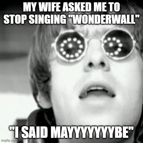 You're Gonna Be the One That Saves Me | MY WIFE ASKED ME TO STOP SINGING "WONDERWALL"; "I SAID MAYYYYYYYBE" | image tagged in oasis | made w/ Imgflip meme maker