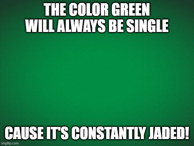 So Lonely | THE COLOR GREEN WILL ALWAYS BE SINGLE; CAUSE IT'S CONSTANTLY JADED! | image tagged in green background | made w/ Imgflip meme maker