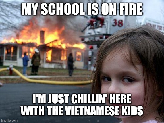 Me and the Vietnamese kids | MY SCHOOL IS ON FIRE; I'M JUST CHILLIN' HERE WITH THE VIETNAMESE KIDS | image tagged in memes,disaster girl | made w/ Imgflip meme maker