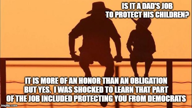 Cowboy wisdom, protect your children from democrats | IS IT A DAD'S JOB TO PROTECT HIS CHILDREN? IT IS MORE OF AN HONOR THAN AN OBLIGATION BUT YES.  I WAS SHOCKED TO LEARN THAT PART OF THE JOB INCLUDED PROTECTING YOU FROM DEMOCRATS | image tagged in cowboy father and son,democrats the pedophile party,cowboy wisdom,save the children,honor,protect and serve | made w/ Imgflip meme maker
